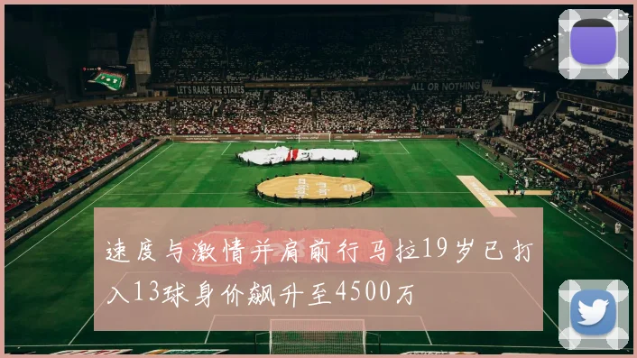 速度与激情并肩前行马拉19岁已打入13球身价飙升至4500万