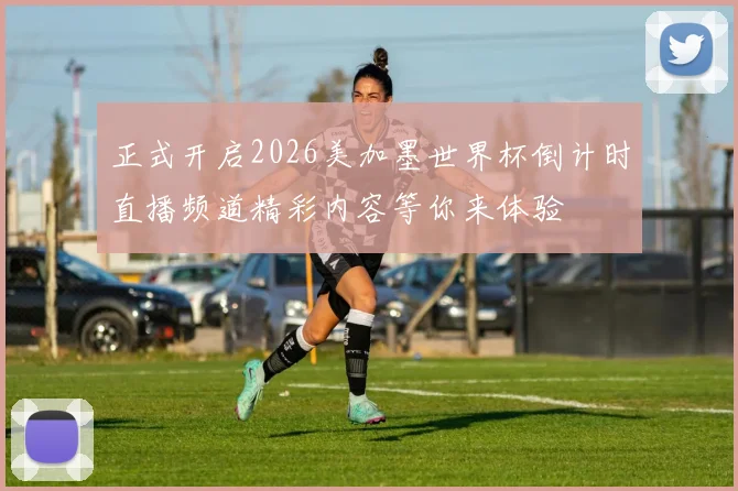 正式开启2026美加墨世界杯倒计时直播频道精彩内容等你来体验