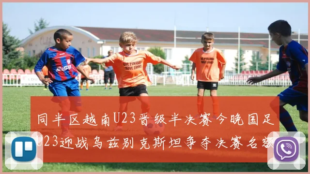 同半区越南U23晋级半决赛今晚国足U23迎战乌兹别克斯坦争夺决赛名额