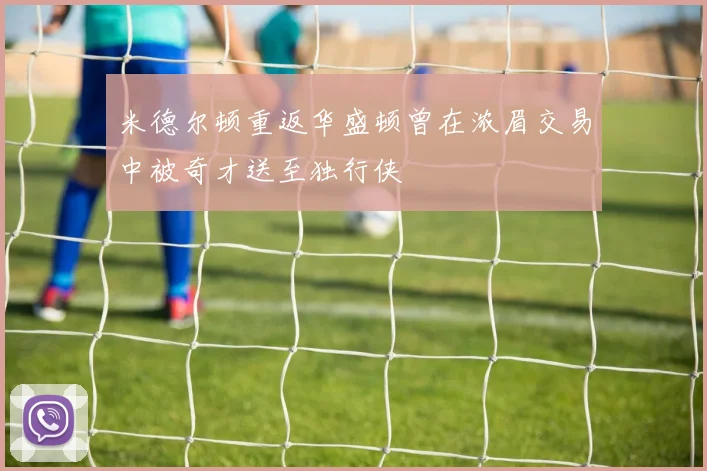 米德尔顿重返华盛顿曾在浓眉交易中被奇才送至独行侠