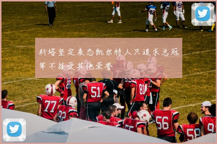 科塔坚定表态凯尔特人只追求总冠军不接受其他荣誉