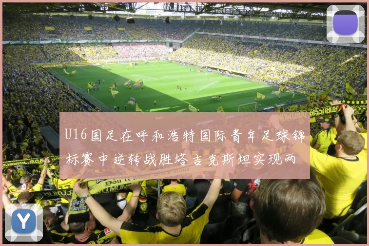 U16国足在呼和浩特国际青年足球锦标赛中逆转战胜塔吉克斯坦实现两连胜