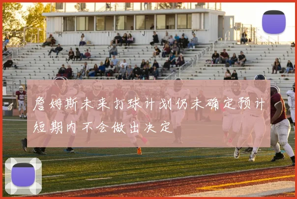 詹姆斯未来打球计划仍未确定预计短期内不会做出决定