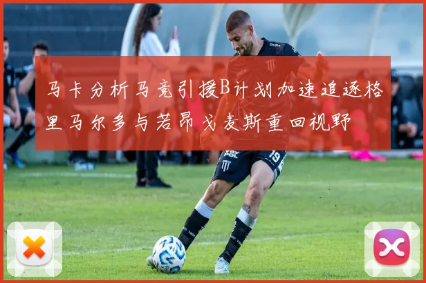 马卡分析马竞引援B计划加速追逐格里马尔多与若昂戈麦斯重回视野