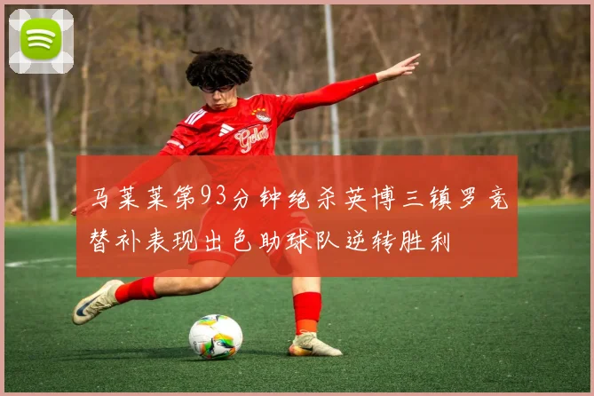 马莱莱第93分钟绝杀英博三镇罗竞替补表现出色助球队逆转胜利
