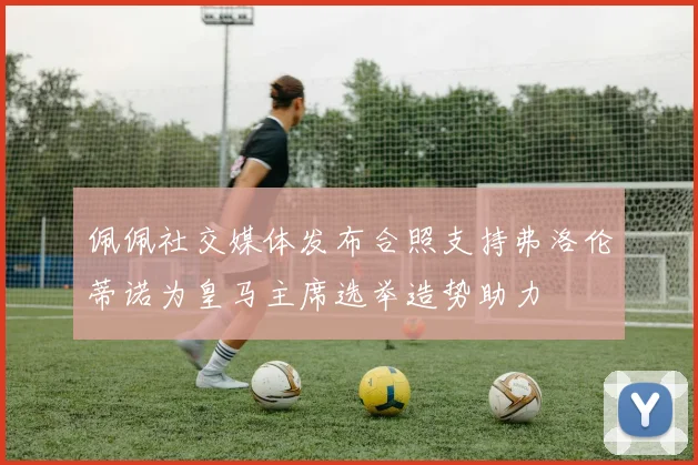 佩佩社交媒体发布合照支持弗洛伦蒂诺为皇马主席选举造势助力