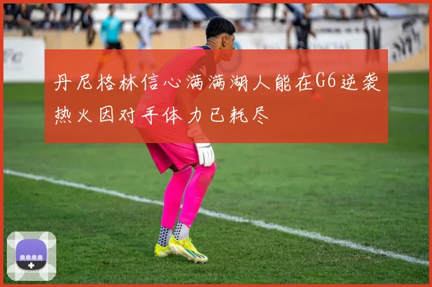 丹尼格林信心满满湖人能在G6逆袭热火因对手体力已耗尽