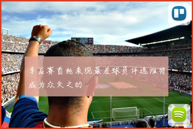季后赛首轮表现最差球员评选谁将成为众矢之的