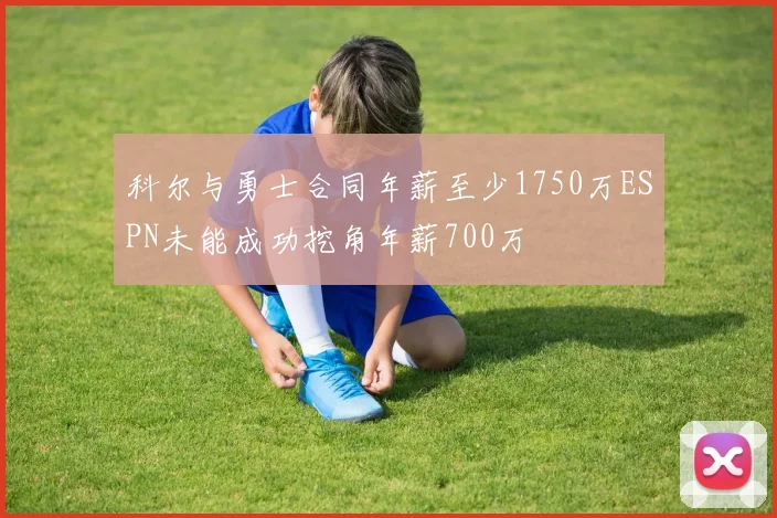科尔与勇士合同年薪至少1750万ESPN未能成功挖角年薪700万