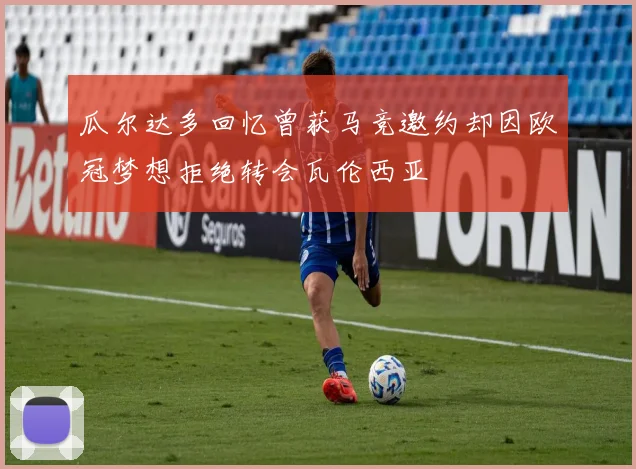 瓜尔达多回忆曾获马竞邀约却因欧冠梦想拒绝转会瓦伦西亚