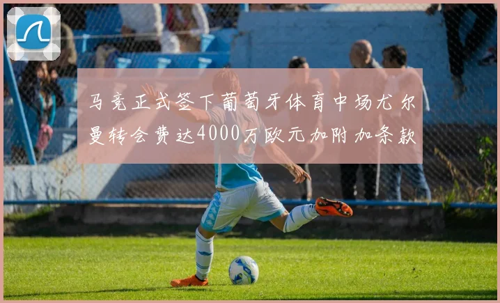 马竞正式签下葡萄牙体育中场尤尔曼转会费达4000万欧元加附加条款