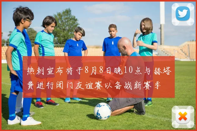 热刺宣布将于8月8日晚10点与赫塔费进行闭门友谊赛以备战新赛季