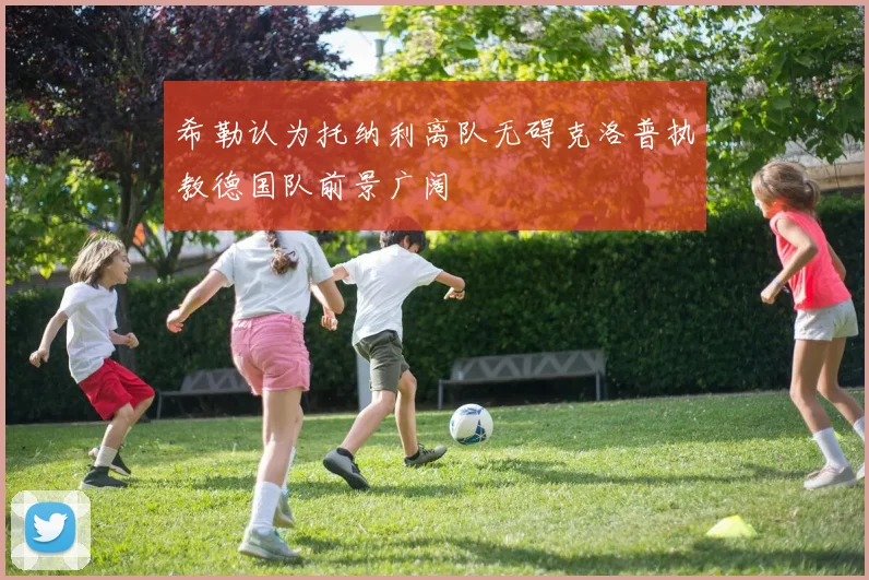 希勒认为托纳利离队无碍克洛普执教德国队前景广阔
