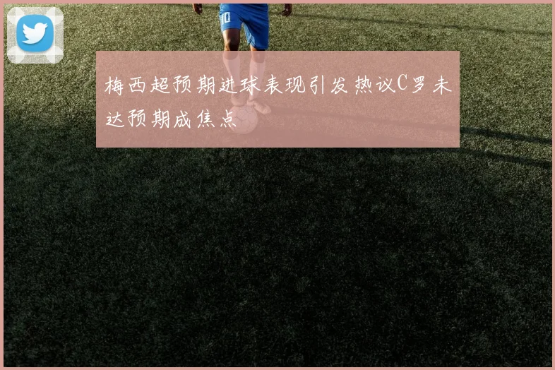 梅西超预期进球表现引发热议C罗未达预期成焦点