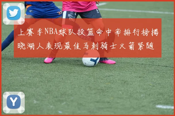 上赛季NBA球队投篮命中率排行榜揭晓湖人表现最佳马刺骑士火箭紧随其后