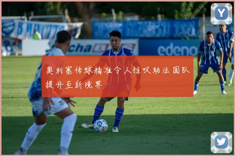 奥利塞传球精准令人惊叹助法国队提升至新境界