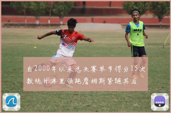自2000年以来总决赛单节得分15次数统计库里领跑詹姆斯紧随其后