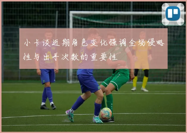 小卡谈近期角色变化强调全场侵略性与出手次数的重要性