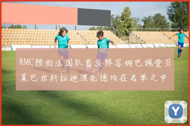 RMC预测法国队首发阵容姆巴佩登贝莱巴尔科拉迪涅孔德均在名单之中