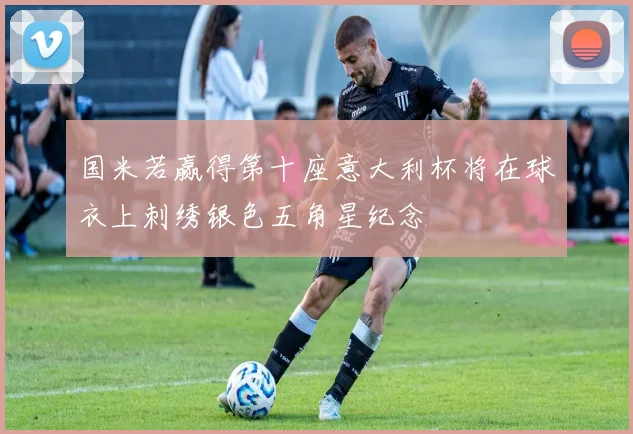 国米若赢得第十座意大利杯将在球衣上刺绣银色五角星纪念