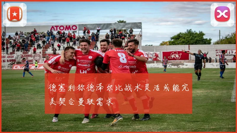 德塞利称德泽尔比战术灵活或能完美契合曼联需求