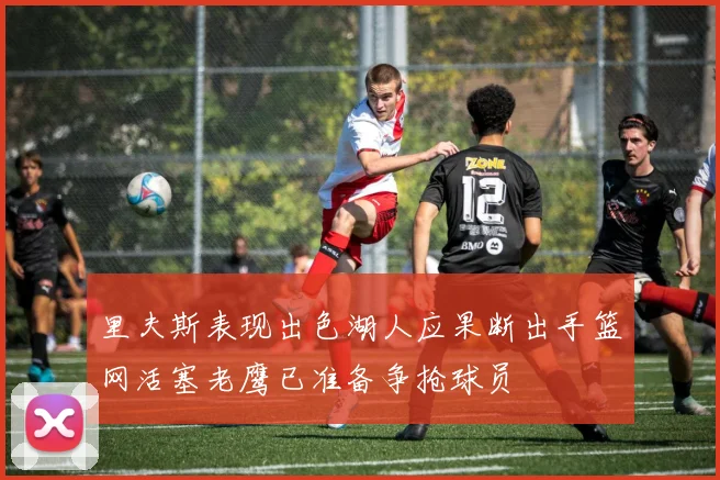 里夫斯表现出色湖人应果断出手篮网活塞老鹰已准备争抢球员