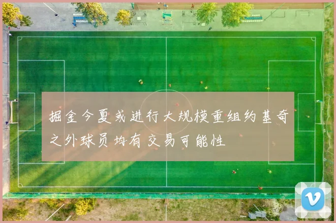 掘金今夏或进行大规模重组约基奇之外球员均有交易可能性